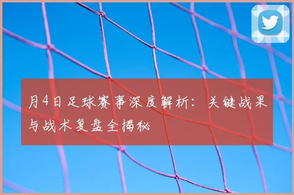 月4日足球赛事深度解析：关键战果与战术复盘全揭秘