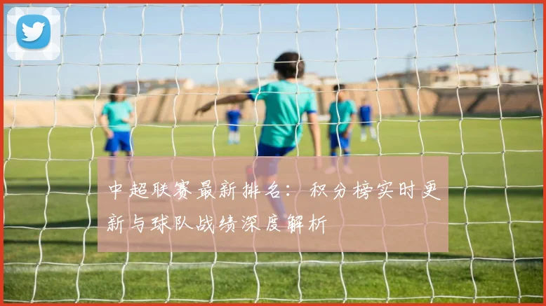 中超联赛最新排名：积分榜实时更新与球队战绩深度解析