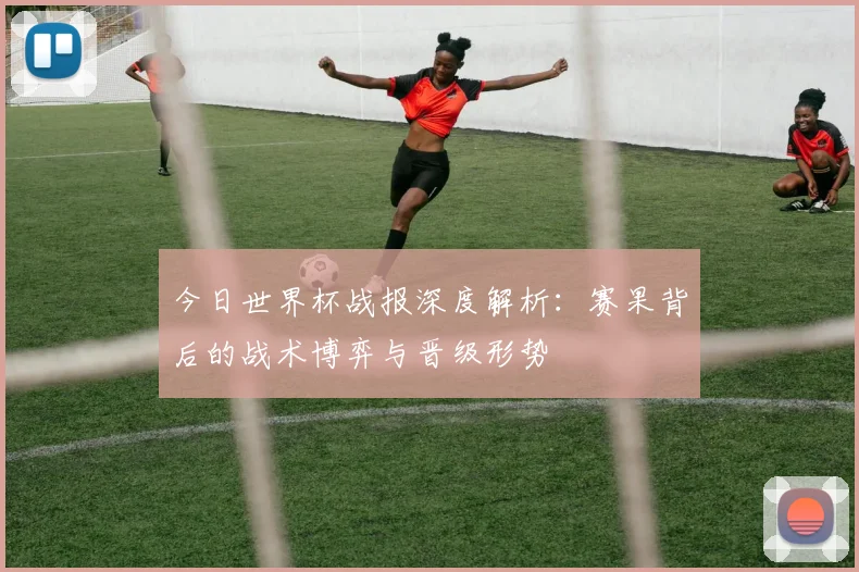 今日世界杯战报深度解析:赛果背后的战术博弈与晋级形势