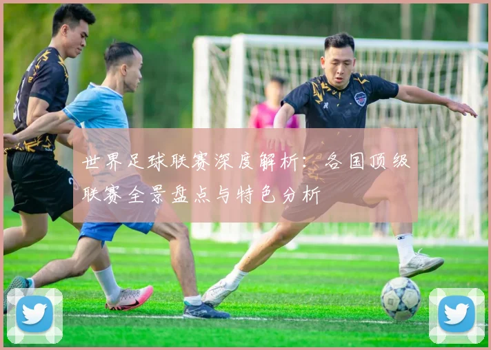 世界足球联赛深度解析:各国顶级联赛全景盘点与特色分析