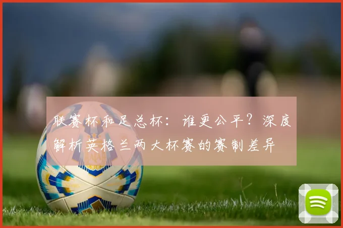 联赛杯和足总杯：谁更公平？深度解析英格兰两大杯赛的赛制差异