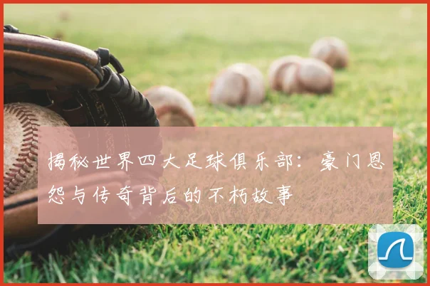 揭秘世界四大足球俱乐部：豪门恩怨与传奇背后的不朽故事