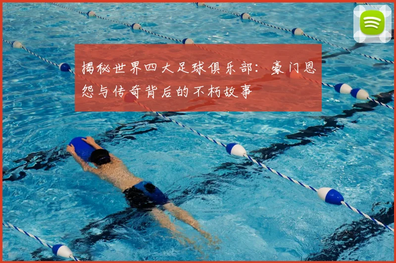 揭秘世界四大足球俱乐部：豪门恩怨与传奇背后的不朽故事