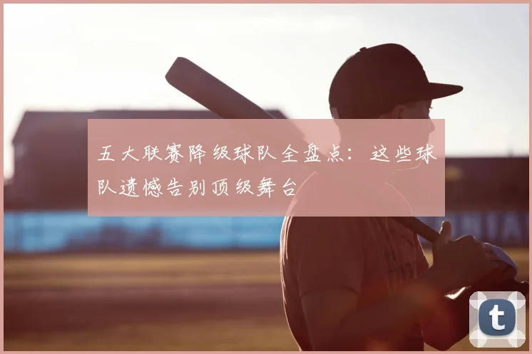 五大联赛降级球队全盘点：这些球队遗憾告别顶级舞台