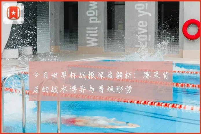 今日世界杯战报深度解析：赛果背后的战术博弈与晋级形势