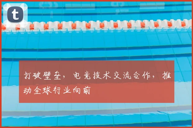 打破壁垒，电竞技术交流合作，推动全球行业向前