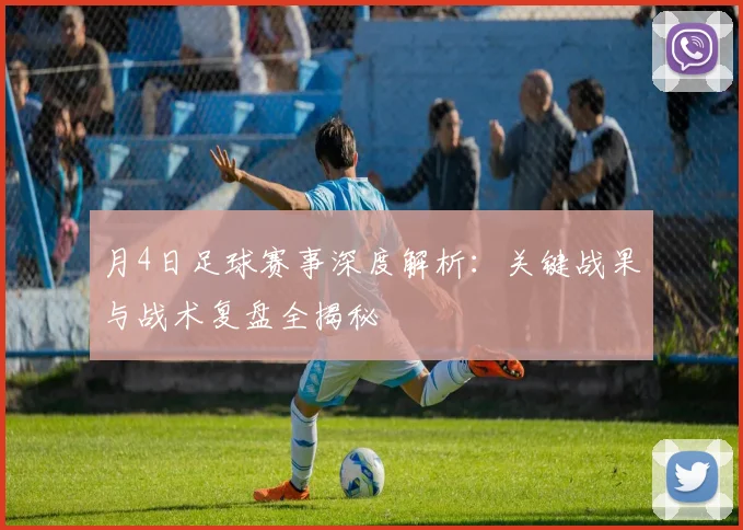 月4日足球赛事深度解析:关键战果与战术复盘全揭秘