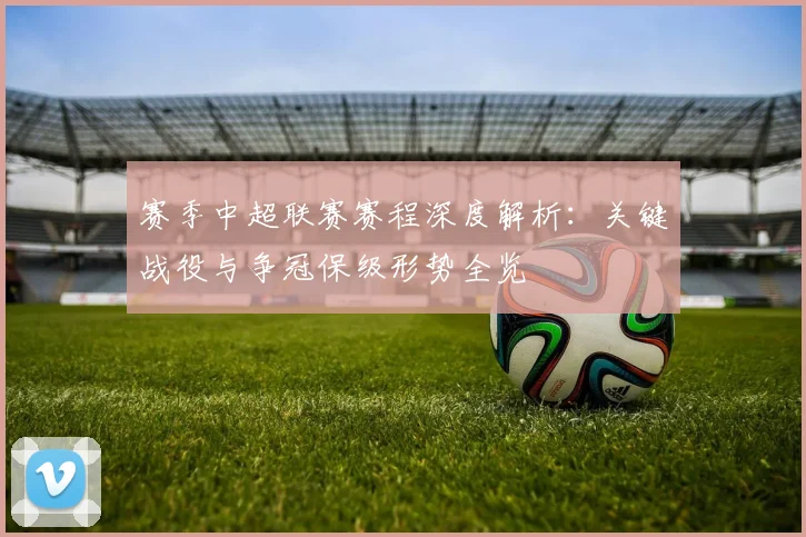 赛季中超联赛赛程深度解析：关键战役与争冠保级形势全览