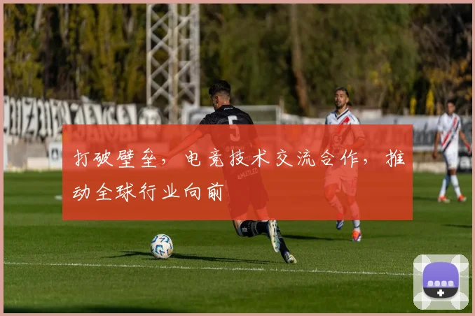 打破壁垒，电竞技术交流合作，推动全球行业向前