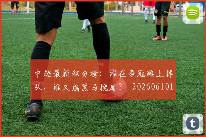 中超最新积分榜:谁在争冠路上掉队,谁又成黑马搅局?_20260610190421