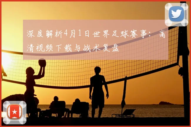 深度解析4月1日世界足球赛事：高清视频下载与战术复盘