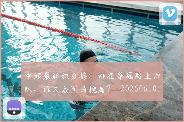 中超最新积分榜:谁在争冠路上掉队,谁又成黑马搅局?_20260610190421