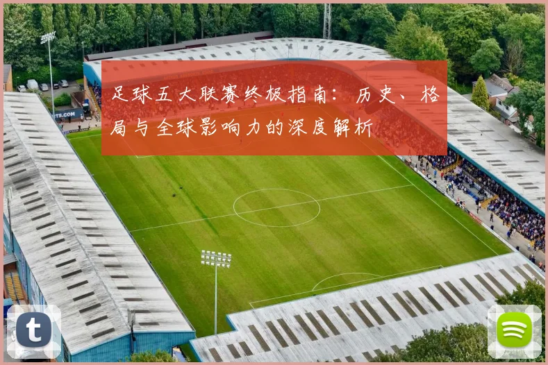 足球五大联赛终极指南：历史、格局与全球影响力的深度解析