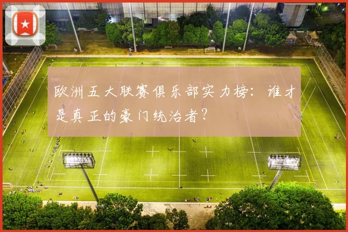 欧洲五大联赛俱乐部实力榜:谁才是真正的豪门统治者?
