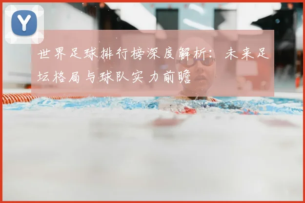 世界足球排行榜深度解析：未来足坛格局与球队实力前瞻