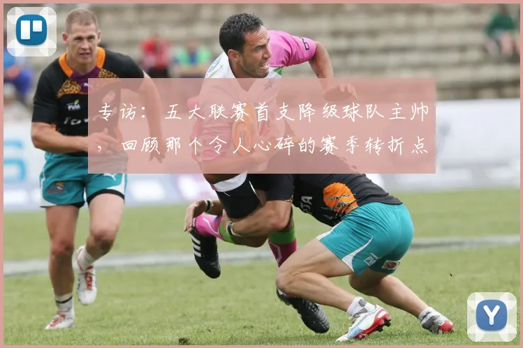 专访：五大联赛首支降级球队主帅，回顾那个令人心碎的赛季转折点