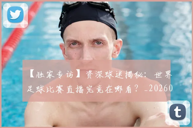 【独家专访】资深球迷揭秘：世界足球比赛直播究竟在哪看？_20260608195158