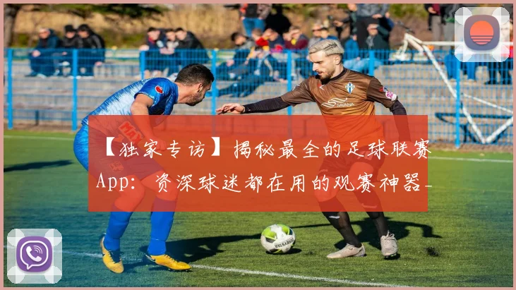 【独家专访】揭秘最全的足球联赛App：资深球迷都在用的观赛神器_20260608195156