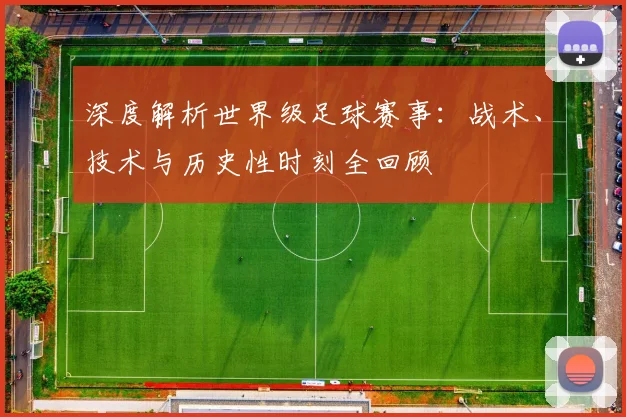 深度解析世界级足球赛事：战术、技术与历史性时刻全回顾