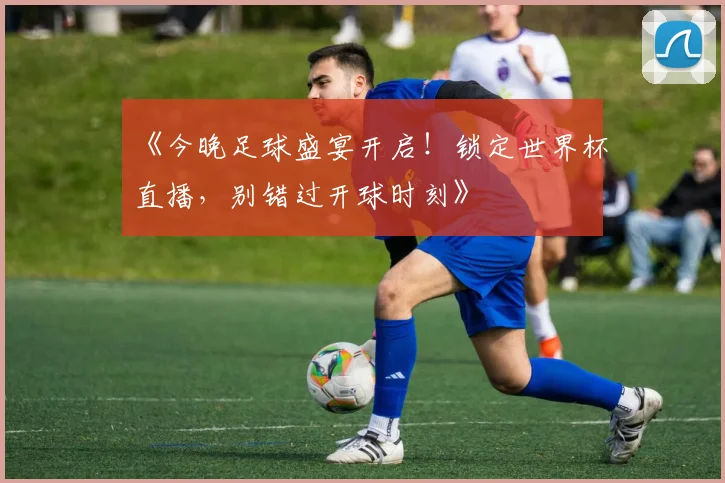 《今晚足球盛宴开启！锁定世界杯直播，别错过开球时刻》