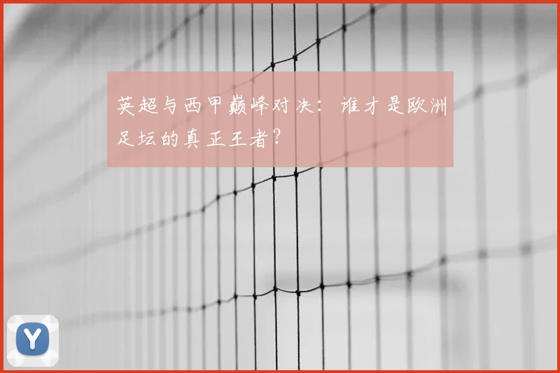 英超与西甲巅峰对决：谁才是欧洲足坛的真正王者？