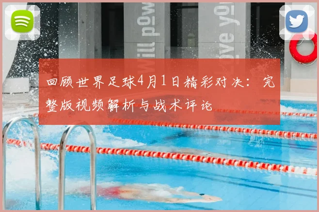 回顾世界足球4月1日精彩对决：完整版视频解析与战术评论
