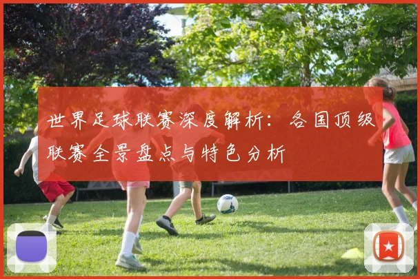世界足球联赛深度解析:各国顶级联赛全景盘点与特色分析