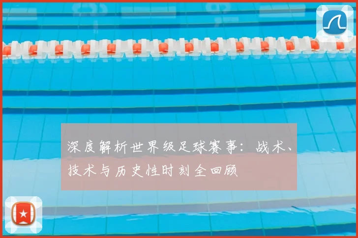 深度解析世界级足球赛事：战术、技术与历史性时刻全回顾