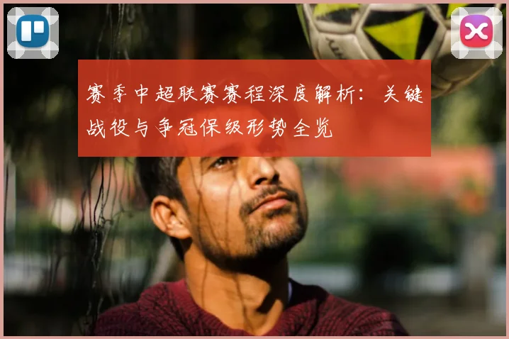 赛季中超联赛赛程深度解析：关键战役与争冠保级形势全览