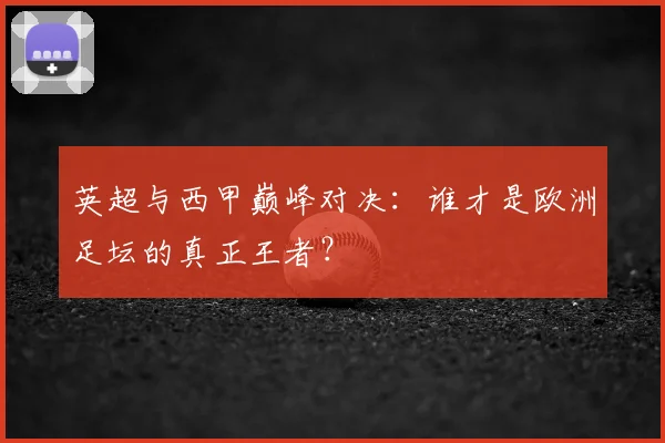 英超与西甲巅峰对决：谁才是欧洲足坛的真正王者？