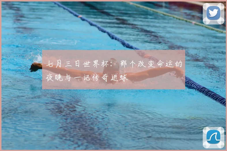 七月三日世界杯：那个改变命运的夜晚与一记传奇进球
