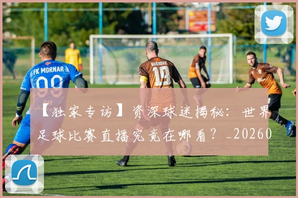 【独家专访】资深球迷揭秘：世界足球比赛直播究竟在哪看？_20260608195158