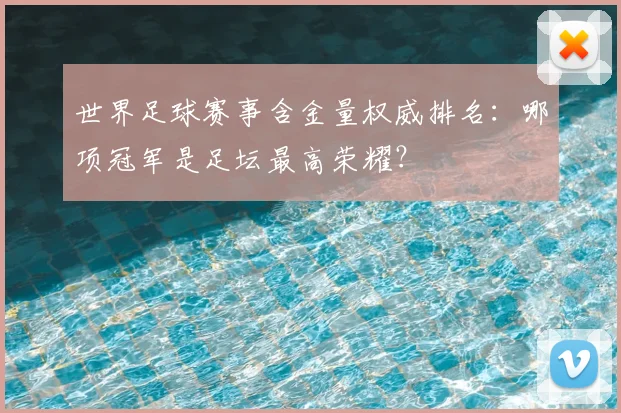 世界足球赛事含金量权威排名:哪项冠军是足坛最高荣耀?