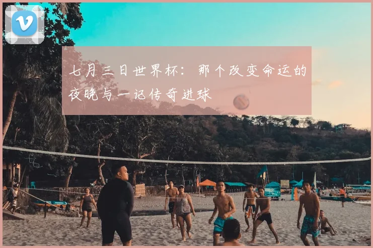 七月三日世界杯：那个改变命运的夜晚与一记传奇进球
