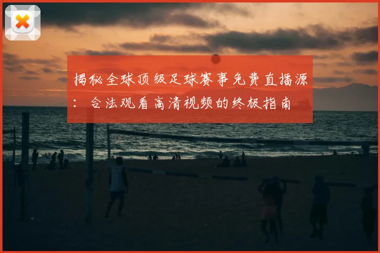 揭秘全球顶级足球赛事免费直播源：合法观看高清视频的终极指南